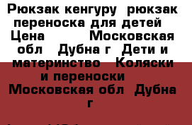 Рюкзак кенгуру, рюкзак-переноска для детей › Цена ­ 900 - Московская обл., Дубна г. Дети и материнство » Коляски и переноски   . Московская обл.,Дубна г.